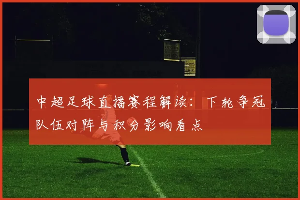 中超足球直播赛程解读：下轮争冠队伍对阵与积分影响看点