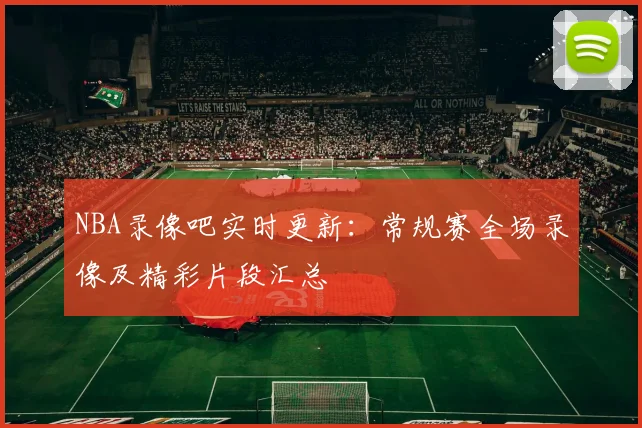 NBA录像吧实时更新：常规赛全场录像及精彩片段汇总