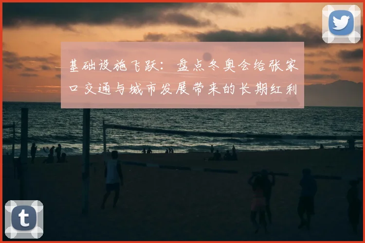 基础设施飞跃：盘点冬奥会给张家口交通与城市发展带来的长期红利