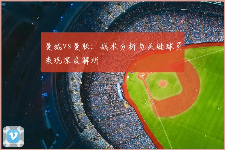曼城vs曼联：战术分析与关键球员表现深度解析