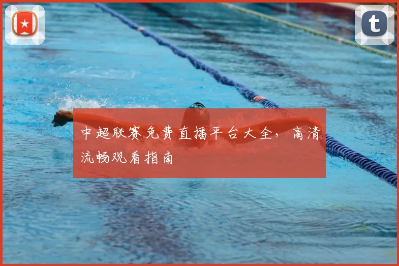 中超联赛免费直播平台大全，高清流畅观看指南