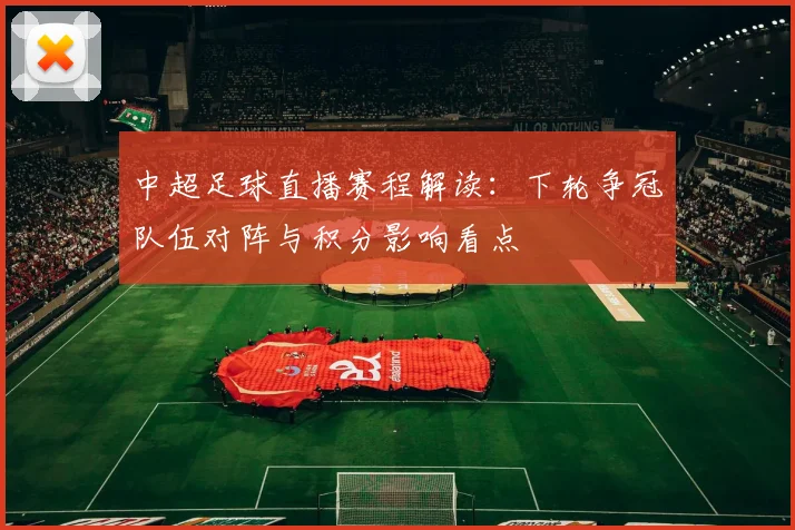 中超足球直播赛程解读:下轮争冠队伍对阵与积分影响看点