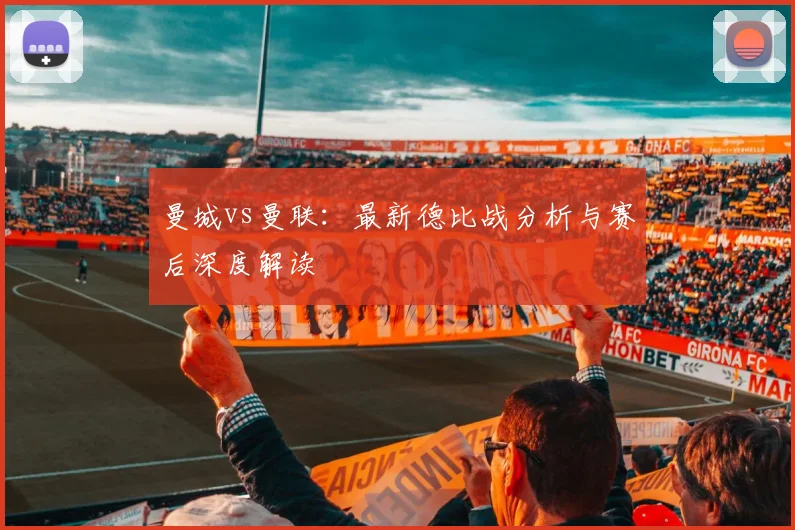 曼城vs曼联：最新德比战分析与赛后深度解读