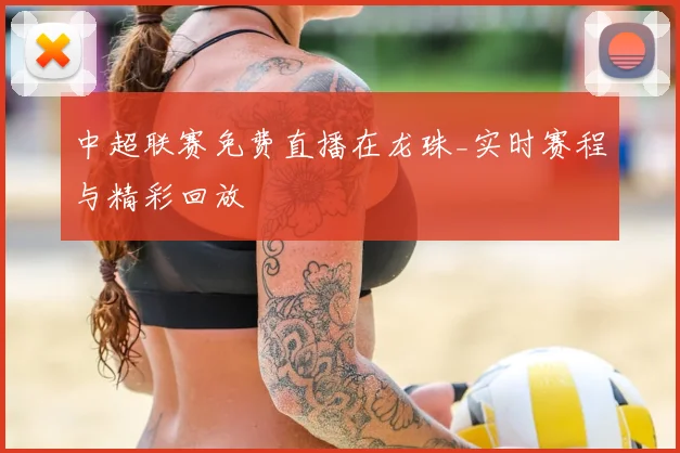 中超联赛免费直播在龙珠_实时赛程与精彩回放