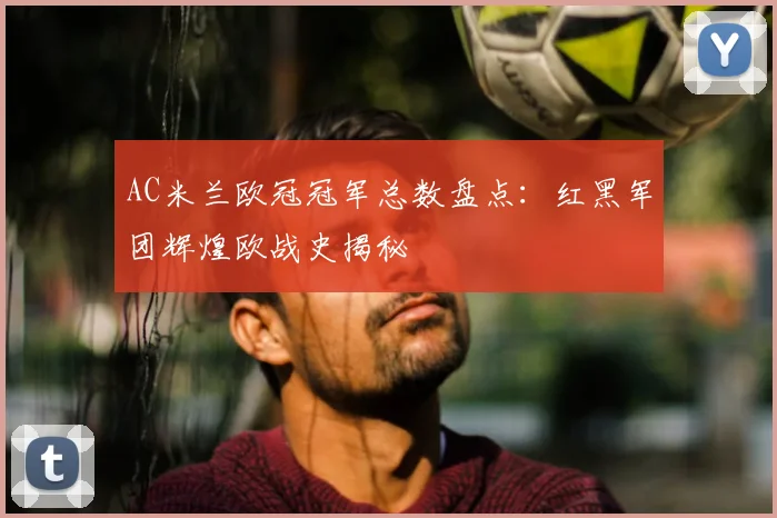 AC米兰欧冠冠军总数盘点：红黑军团辉煌欧战史揭秘