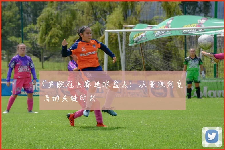 C罗欧冠决赛进球盘点：从曼联到皇马的关键时刻