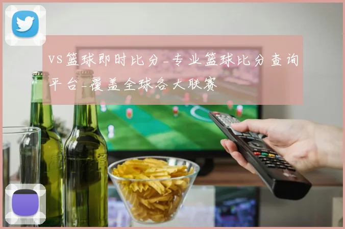 vs篮球即时比分_专业篮球比分查询平台_覆盖全球各大联赛