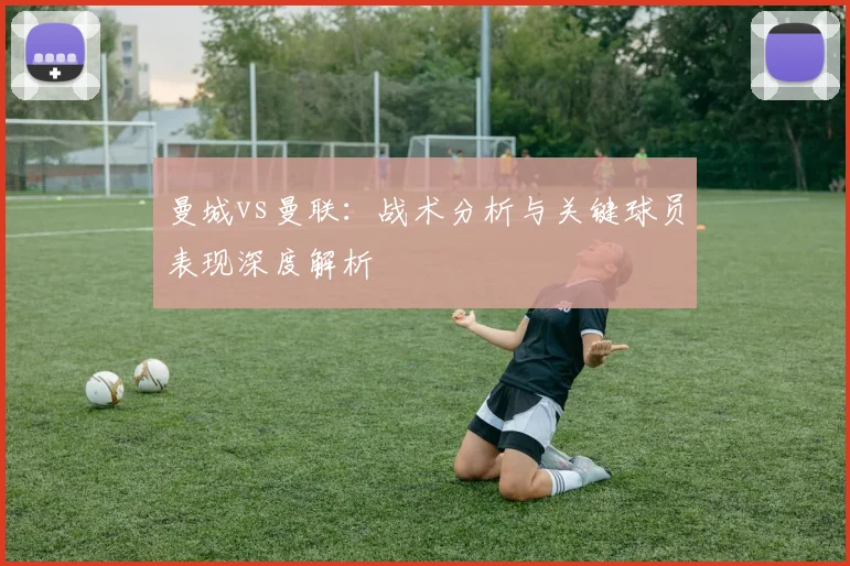 曼城vs曼联：战术分析与关键球员表现深度解析