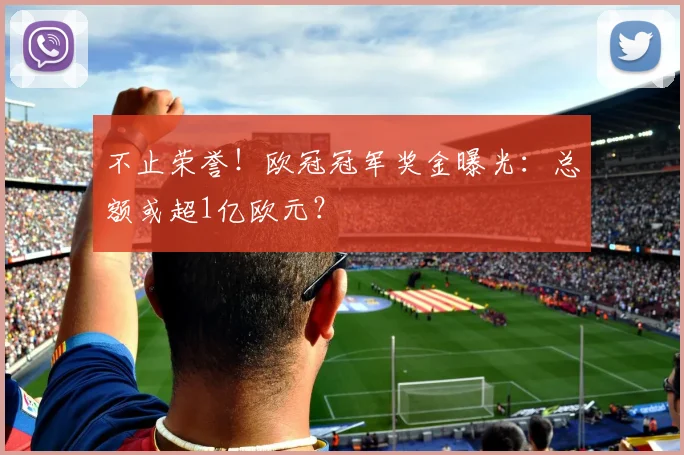 不止荣誉!欧冠冠军奖金曝光:总额或超1亿欧元?