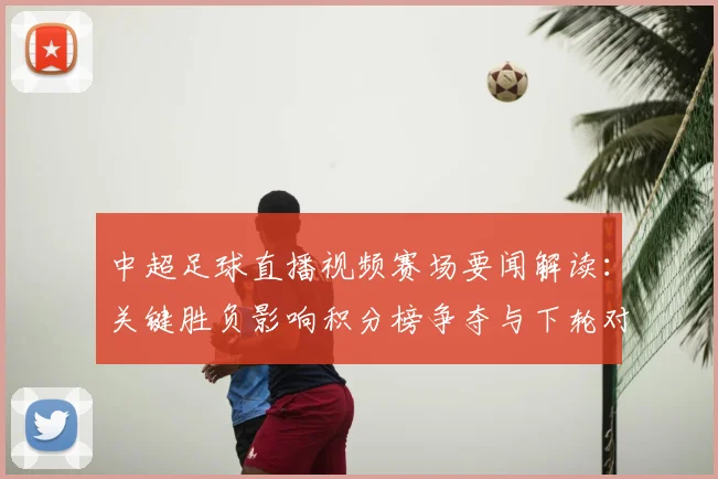中超足球直播视频赛场要闻解读：关键胜负影响积分榜争夺与下轮对阵安排