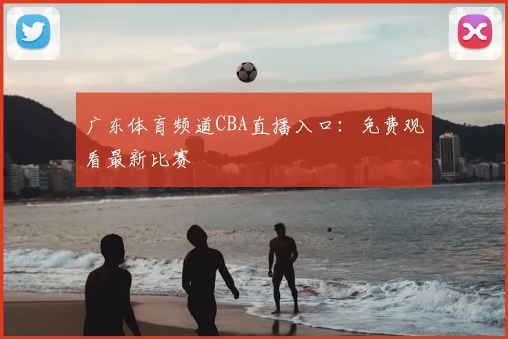 广东体育频道CBA直播入口：免费观看最新比赛