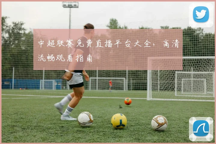 中超联赛免费直播平台大全，高清流畅观看指南