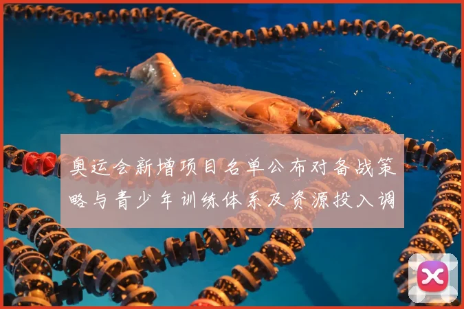 奥运会新增项目名单公布对备战策略与青少年训练体系及资源投入调整影响