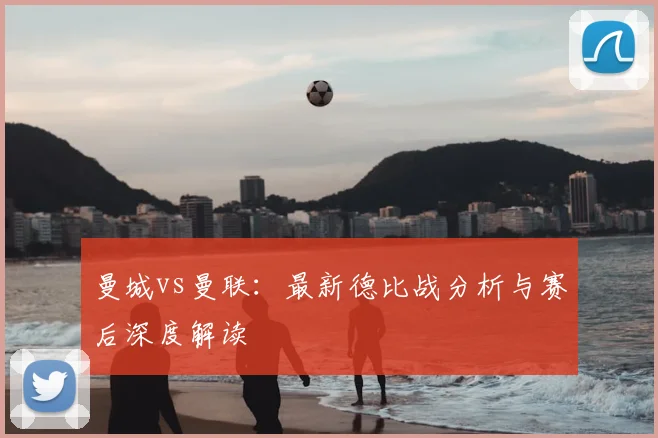 曼城vs曼联：最新德比战分析与赛后深度解读