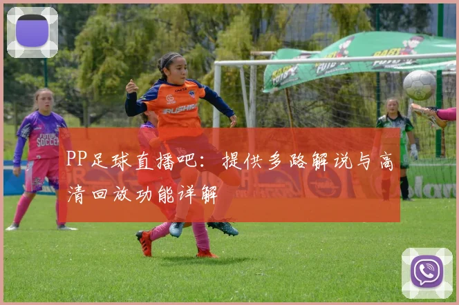 PP足球直播吧：提供多路解说与高清回放功能详解