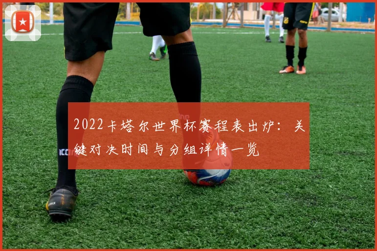 2022卡塔尔世界杯赛程表出炉：关键对决时间与分组详情一览