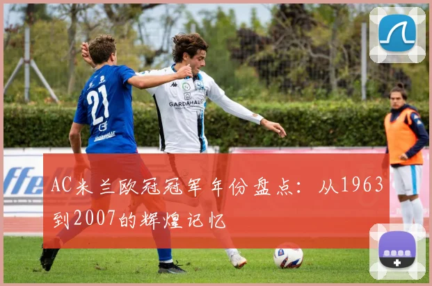 AC米兰欧冠冠军年份盘点：从1963到2007的辉煌记忆
