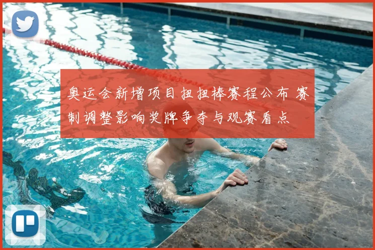 奥运会新增项目扭扭棒赛程公布 赛制调整影响奖牌争夺与观赛看点