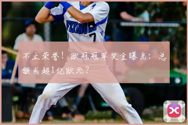 不止荣誉！欧冠冠军奖金曝光：总额或超1亿欧元？