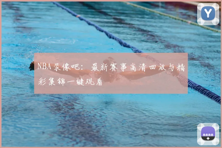 NBA录像吧：最新赛事高清回放与精彩集锦一键观看