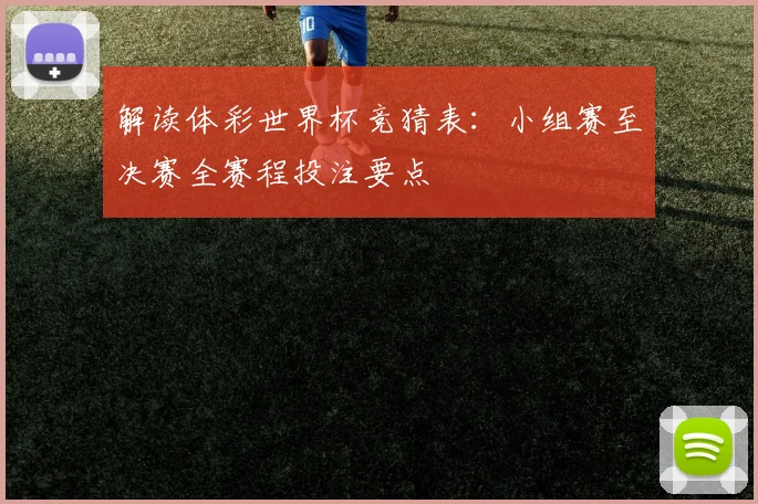 解读体彩世界杯竞猜表：小组赛至决赛全赛程投注要点