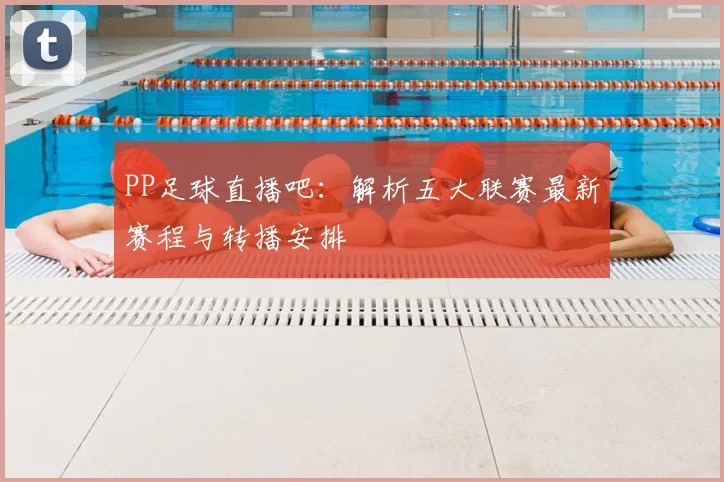PP足球直播吧：解析五大联赛最新赛程与转播安排