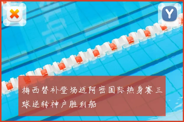 梅西替补登场迈阿密国际热身赛三球逆转神户胜利船