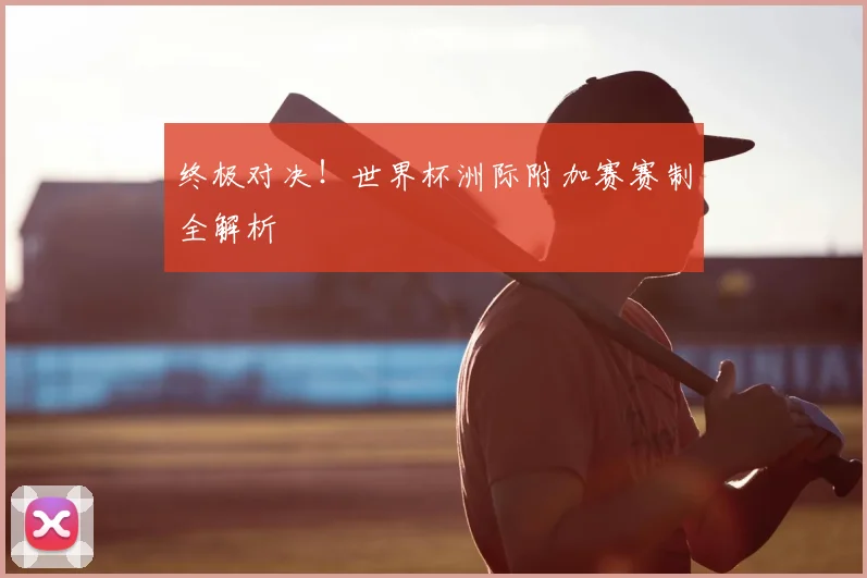 终极对决！世界杯洲际附加赛赛制全解析